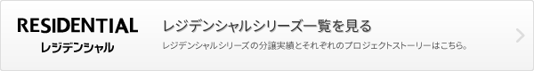 RESIDENTIAL レジデンシャルシリーズ一覧を見る｜レジデンシャルシリーズの分譲実績とそれぞれのプロジェクトストーリーはこちら。